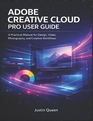 Adobe Creative Cloud Pro User Guide: A Practical Manual for Design, Video, Photography, and Creative Workflows - Justin Queen - cover