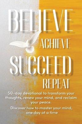 Believe Achieve Succeed Repeat: Don't just wish for a better mindset-build one. Your journey to a transformed thought life and a purpose-driven future starts with the turn of a page. - W G Davis - cover