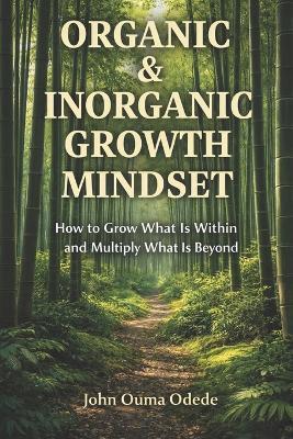 Organic & Inorganic Growth Mindset: How to Grow What Is Within and Multiply What Is Beyond - John Ouma Odede - cover
