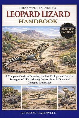 The Complete Guide to Leopard Lizard Handbook: A Complete Guide to Behavior, Habitat, Ecology, and Survival Strategies of a Fast-Moving Desert Lizard in Open and Changing Landscapes - Johnson Caldwell - cover