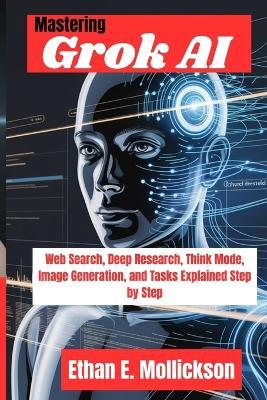 Mastering Grok AI: Web Search, Deep Research, Think Mode, Image Generation, and Tasks Explained Step by Step - Ethan E Mollickson - cover