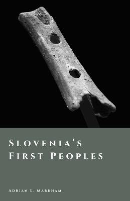 Slovenia's First Peoples: Hunters, Farmers, and Hillforts - Adrian E Markham - cover