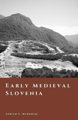 Early Medieval Slovenia: Slavic Settlement and the Carantania Frontier - Adrian E Markham - cover
