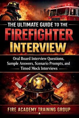 The Ultimate Guide to the Firefighter Interview: Oral Board Interview Questions, Sample Answers, Scenario Prompts, and Timed Mock Interviews - Fire Academy Training Group - cover