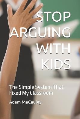 Stop Arguing with Kids: The Simple System That Fixed My Class - Adam MacAuley - cover