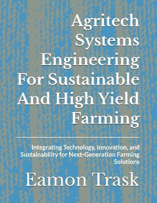 Agritech Systems Engineering For Sustainable And High Yield Farming: Integrating Technology, Innovation, and Sustainability for Next-Generation Farming Solutions - Eamon Trask - cover