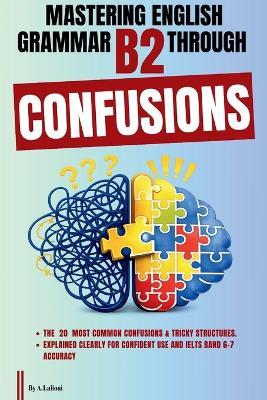 Mastering English Grammar B2 Through Confusions: The 20 Most Common Confusions & Tricky Structures Explained Clearly For Confident Use and IELTS Band 6-7 Accuracy - A Lalioui - cover