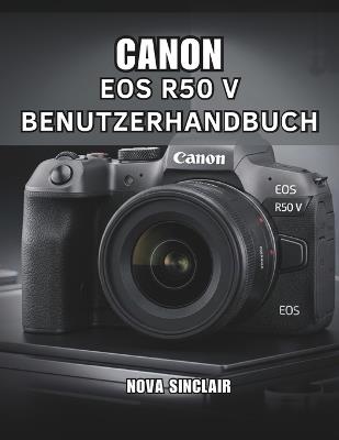 Canon EOS R50 V Benutzerhandbuch: Einfache Tipps für atemberaubende Fotos und kreative Aufnahmen - Nova Sinclair - cover