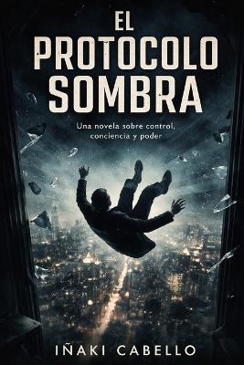 El Protocolo Sombra: Una Novela Sobre Control, Conscienciay Poder - Iñaki Cabello - cover