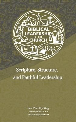 Biblical Leadership in the Church: Scripture, Structure, and Faithful Leadership - Timothy King - cover