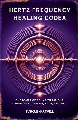 Hertz Frequency Healing Codex: : The Power of Sound Vibrations to Restore Your Mind, Body, and Spirit - Marcus Hartwell - cover