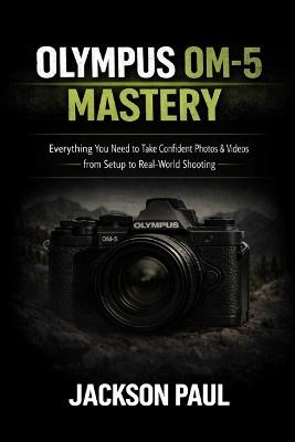 Olympus Om-5 Mastery: Everything You Need to Take Confident Photos & Videos - From Setup to Real-World Shooting - Jackson Paul - cover