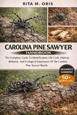 Carolina Pine Sawyer Handbook: The Complete Guide To Identification, Life Cycle, Habitat, Behavior, And Ecological Importance Of The Carolina Pine Sawyer Beetle - Rita M Oris - cover
