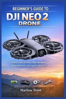 Beginner's Guide to Dji Neo 2 Drone: Hands-On Steps for Setup, Flight Operations, Advanced Features, and Long-Term Drone Care - Harlow Trent - cover