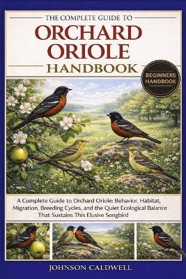 The Complete Guide to Orchard Oriole Handbook: A Complete Guide to Orchard Oriole: Behavior, Habitat, Migration, Breeding Cycles, and the Quiet Ecological Balance That Sustains This Elusive Songbird - Johnson Caldwell - cover