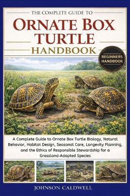 The Complete Guide to Ornate Box Turtle Handbook: A Complete Guide to Ornate Box Turtle Biology, Natural Behavior, Habitat Design, Seasonal Care, Longevity Planning, and the Ethics of Responsible Stewardship for a Grassland-Adapted Species - Johnson Caldwell - cover