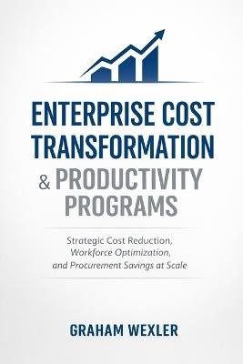 Enterprise Cost Transformation & Productivity Programs: Strategic Cost Reduction, Workforce Optimization, and Procurement Savings at Scale - Graham Wexler - cover