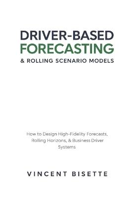 Driver-Based Forecasting & Rolling Scenario Models: How to Design High-Fidelity Forecasts, Rolling Horizons, and Business Driver Systems - Vincent Bisette - cover