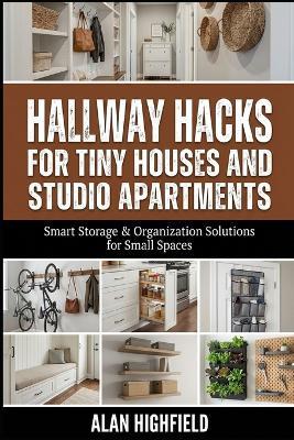 Hallway Hacks for Tiny Houses and Studio Apartments: Smart Storage & Organization Solutions for Small Spaces - Alan Highfield - cover