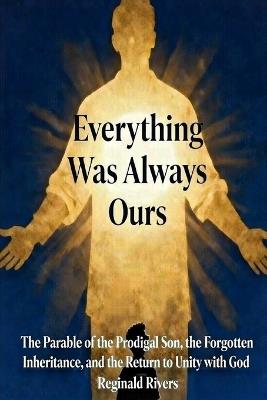 Everything Was Always Ours: The Parable of the Prodigal Son, the Forgotten Inheritance, and the Return to Unity with God - Reginald Rivers - cover