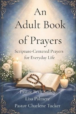 An Adult Book of Prayers: Scripture-Centered Prayers for Everyday Life - Pastor Beth Kelley,Lisa Palmere,Pastor Charlene Tucker - cover