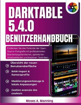 Darktable 5.4.0 Benutzerhandbuch: Entdecken Sie das Potenzial der Open-Source-Fotografie mit professionellen Bearbeitungsfunktionen, optimierten Arbeitsabläufen und kreativen Techniken. - Moses A Manning - cover
