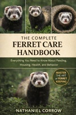 The Complete Ferret Care Handbook: Everything You Need to Know About Feeding, Housing, Health, and Behavior - Nathaniel Corrow - cover