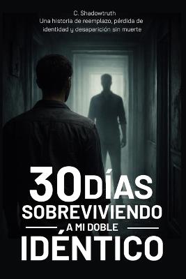 30 días sobreviviendo a mi doble idéntico: Una historia de reemplazo, pérdida de identidad y desaparición sin muerte - C Shadowtruth - cover