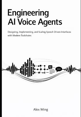 Engineering AI Voice Agents: Designing, Implementing, and Scaling Speech Driven Interfaces with Modern Toolchains - Alex Ming - cover