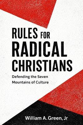 Rules for Radical Christians: Defending the Seven Mountains of Culture - William Green - cover