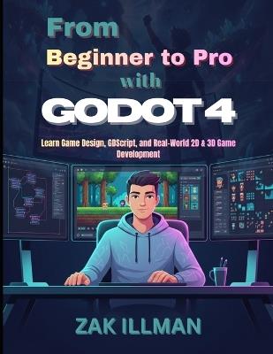 From Beginner to Pro with Godot 4: Learn Game Design, GDScript, and Real-World 2D & 3D Game Development - Zak Illman - cover