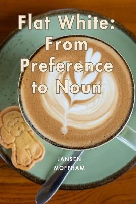 Flat White: From Preference to Noun - Jansen Moffham - cover