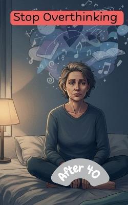 Stop Overthinking After 40: A Practical System to Break Negative Thought Loops, Reduce Stress, and Regain Mental Clarity: - A Step-by-Step Guide to Managing Anxiety and Reducing Mental Noise - cover