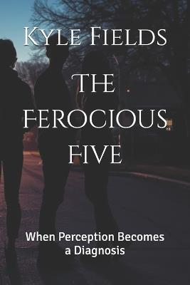 The Ferocious Five: When Perception Becomes a Diagnosis - Kyle Fields - cover