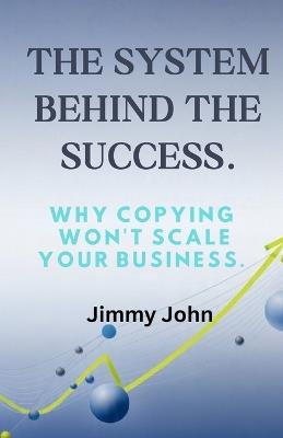 The System Behind the Success: Why Copying Won't Scale Your Business. - Jimmy John - cover