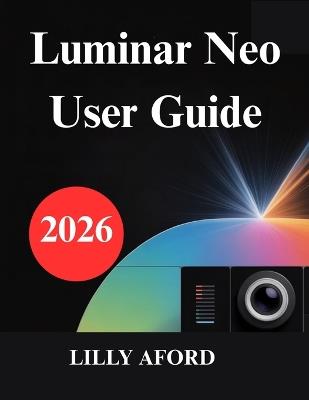 Luminar Neo User Guide: Unlock Your Photo Editing Potential - Lilly Aford - cover