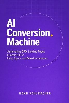 AI Conversion Machine: Automating CRO, Landing Pages, Funnels & LTV Using Agents and Behavioral Analytics: A Comprehensive Guide - Noah Schumacher - cover