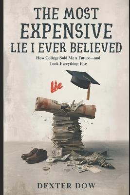 The Most Expensive Lie I Ever Believed: How College Sold Me a Future - and Took Everything Else - Dexter Dow - cover