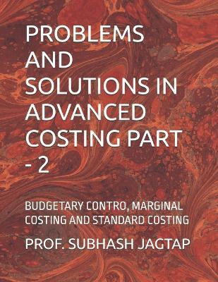 Problems and Solutions in Advanced Costing Part - 2: Budgetary Contro, Marginal Costing and Standard Costing - Prof Subhash Jagtap - cover