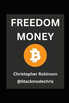 Freedom Money (Bitcoin Explained): Take Back Control of Your Financial Future. - Christopher Robinson,Stackmodechris Network - cover
