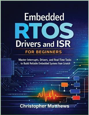 Embedded RTOS Drivers and ISR for Beginners: Master Interrupts, Drivers, and Real-Time Tasks to Build Reliable Embedded Systems from Scratch - Christopher Matthews - cover