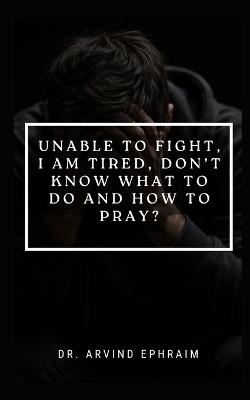 Unable to Fight, I Am Tired, Don't Know What to Do and How to Pray - Arvind Ephraim - cover