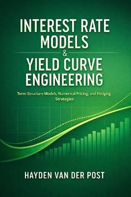 Interest Rate Models & Yield Curve Engineering: Term Structure Models, Numerical Pricing, and Hedging Strategies - Hayden Van Der Post - cover
