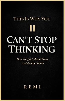 This Is Why You Can't Stop Thinking: How To Quiet Mental Noise And Regain Control - Remi Palapu - cover