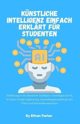 Künstliche Intelligenz einfach erklärt für Studenten: Einführung in die Künstliche Intelligenz: Grundlagen der KI, KI-Tools, Prompt Engineering, Anwendungsbeispiele aus der Praxis und Karrierekompetenzen - Ethan Parker - cover
