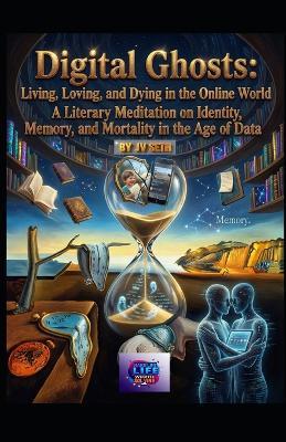 Digital Ghosts: Living, Loving, and Dying in the Online World: A Literary Meditation on Identity, Memory, and Mortality in the Age of Data - Jv Seth - cover