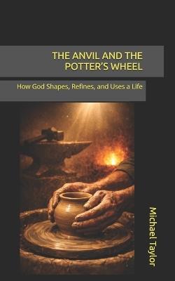 The Anvil and the Potter's Wheel: How God Shapes, Refines, and Uses a Life - Michael Taylor - cover