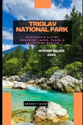 Triglav National Park Hiking Guide 2026: Slovenia's Alpine Paradise Lakes, Peaks & Adventure Routes - Bennett Mind - cover