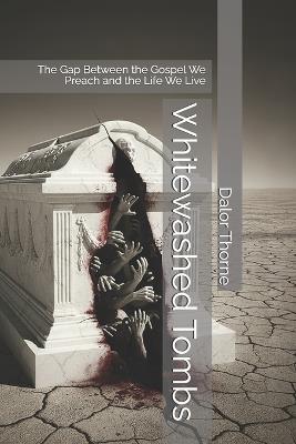 Whitewashed Tombs: The Gap Between the Gospel We Preach and the Life We Live - Dalor Thorne - cover