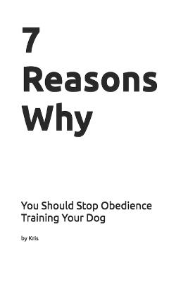 7 Reasons Why You Should Stop Obedience Training Your Dog: A Biological Case Against Obedience Training - Kris The Interpreter - cover